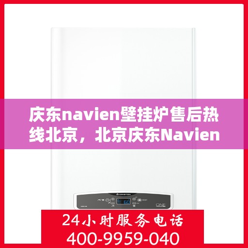 庆东navien壁挂炉售后热线北京，北京庆东Navien壁挂炉售后服务热线及维修支持