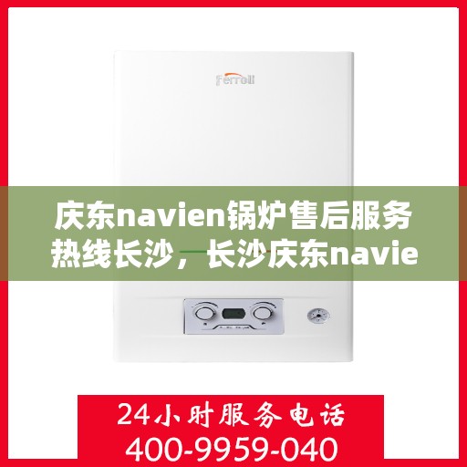 庆东navien锅炉售后服务热线长沙，长沙庆东navien锅炉售后热线服务，专业解决您的锅炉问题