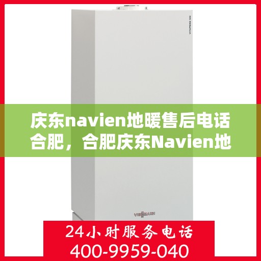 庆东navien地暖售后电话合肥，合肥庆东Navien地暖售后服务热线及电话全攻略