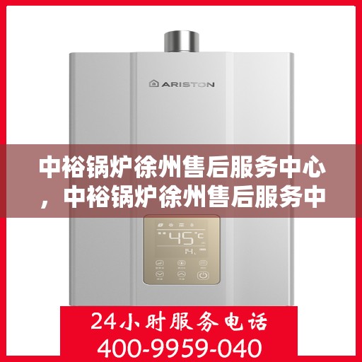 中裕锅炉徐州售后服务中心，中裕锅炉徐州售后服务中心，专业维修与贴心服务一体化平台