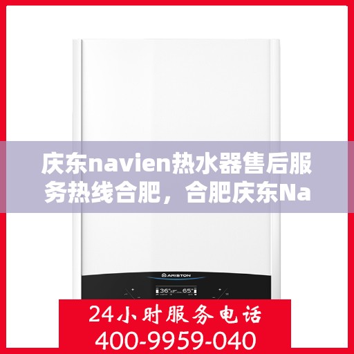 庆东navien热水器售后服务热线合肥，合肥庆东Navien热水器售后服务热线及支持详解