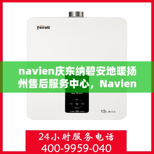 navien庆东纳碧安地暖扬州售后服务中心，Navien庆东纳碧安地暖扬州售后服务中心，专业维修，贴心服务