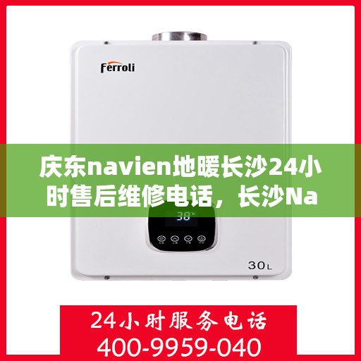 庆东navien地暖长沙24小时售后维修电话，长沙Navien地暖24小时售后维修服务热线，专业解决庆东地暖问题