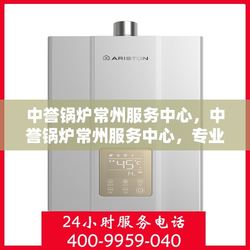 中誉锅炉常州服务中心，中誉锅炉常州服务中心，专业维修与优质服务并重