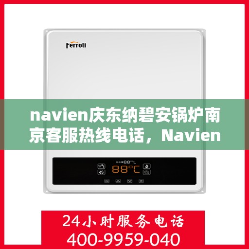 navien庆东纳碧安锅炉南京客服热线电话，Navien庆东纳碧安锅炉南京客服热线电话及售后服务解析