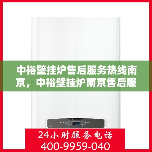 中裕壁挂炉售后服务热线南京，中裕壁挂炉南京售后服务热线详解