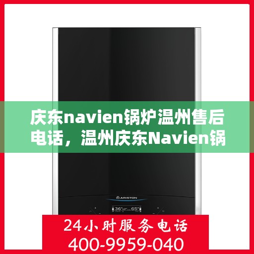 庆东navien锅炉温州售后电话，温州庆东Navien锅炉售后服务热线及电话支持指南