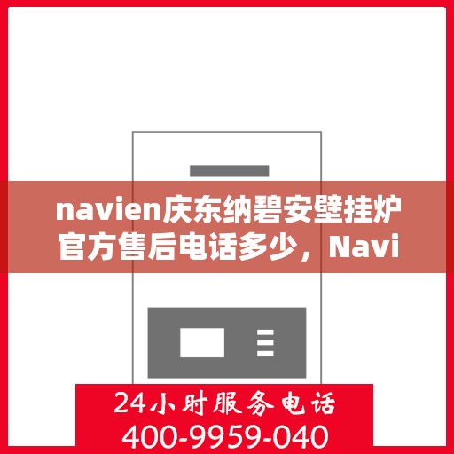 navien庆东纳碧安壁挂炉官方售后电话多少，Navien庆东纳碧安壁挂炉售后服务热线及联系方式揭秘