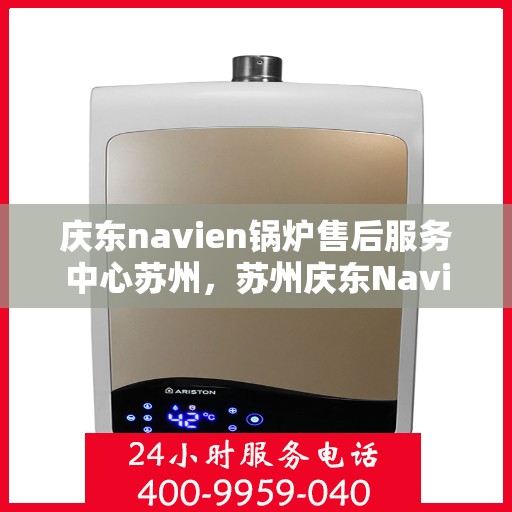 庆东navien锅炉售后服务中心苏州，苏州庆东Navien锅炉售后服务中心，专业维修与保养一站式服务