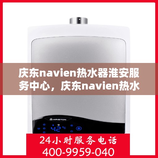 庆东navien热水器淮安服务中心，庆东navien热水器淮安服务中心，专业维修与优质服务的暖心之地