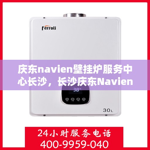 庆东navien壁挂炉服务中心长沙，长沙庆东Navien壁挂炉服务中心，专业维修与保养一站式解决