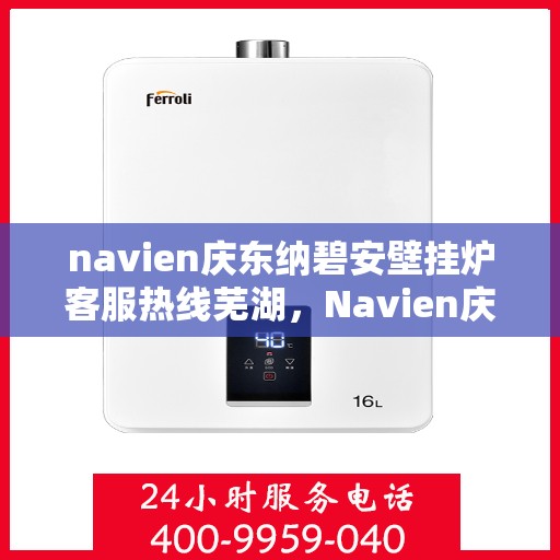 navien庆东纳碧安壁挂炉客服热线芜湖，Navien庆东纳碧安壁挂炉芜湖客服热线专业服务，为您解答疑难