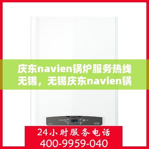 庆东navien锅炉服务热线无锡，无锡庆东navien锅炉服务热线，专业解决您的锅炉问题