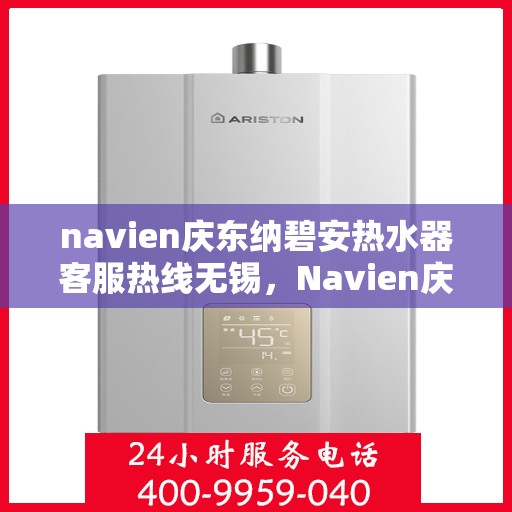 navien庆东纳碧安热水器客服热线无锡，Navien庆东纳碧安热水器无锡客服热线详解