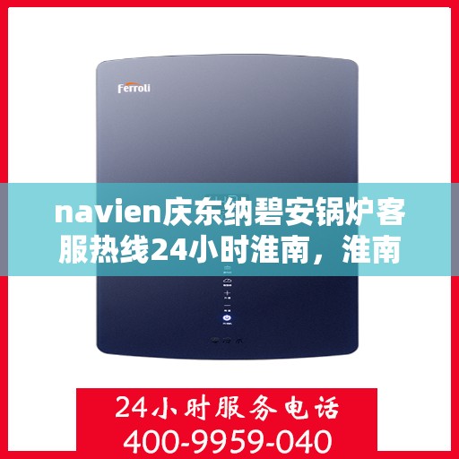 navien庆东纳碧安锅炉客服热线24小时淮南，淮南地区Navien庆东纳碧安锅炉全天候客服热线，随时为您解答疑惑
