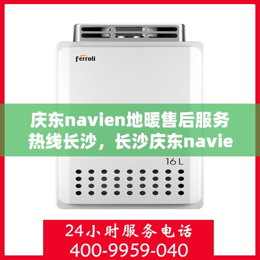 庆东navien地暖售后服务热线长沙，长沙庆东navien地暖售后服务热线全面解析，为您提供专业维修与支持