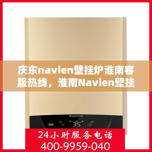 庆东navien壁挂炉淮南客服热线，淮南Navien壁挂炉客户热线，专业服务，暖心相伴