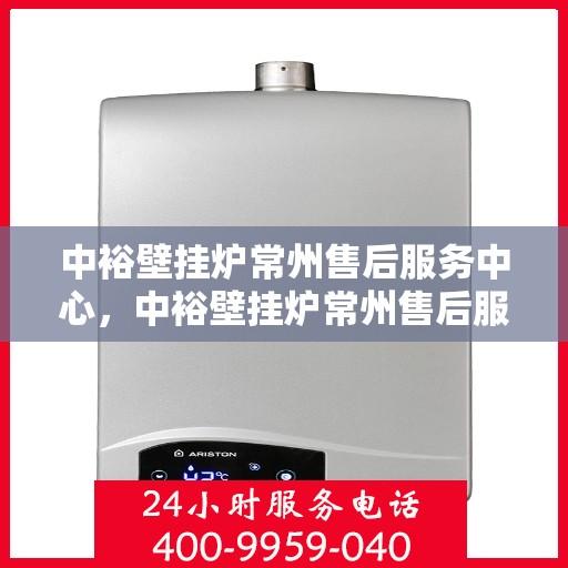 中裕壁挂炉常州售后服务中心，中裕壁挂炉常州售后服务中心，专业维修与贴心服务一站式解决您的壁挂炉问题