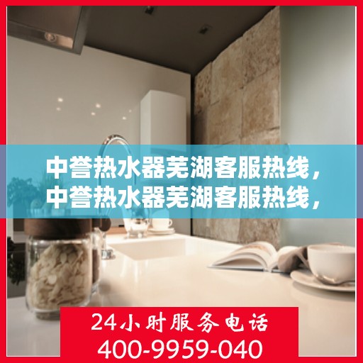 中誉热水器芜湖客服热线，中誉热水器芜湖客服热线，专业解答，贴心服务
