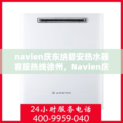 navien庆东纳碧安热水器客服热线徐州，Navien庆东纳碧安热水器徐州客服热线全解析