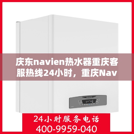 庆东navien热水器重庆客服热线24小时，重庆Navien热水器客服热线，全天候服务，温暖您的生活