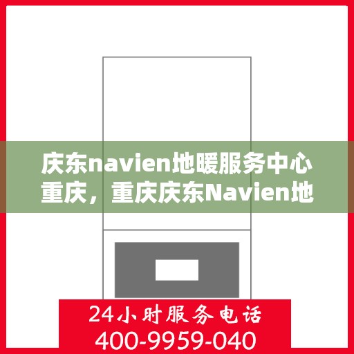 庆东navien地暖服务中心重庆，重庆庆东Navien地暖服务中心，专业温暖您的生活