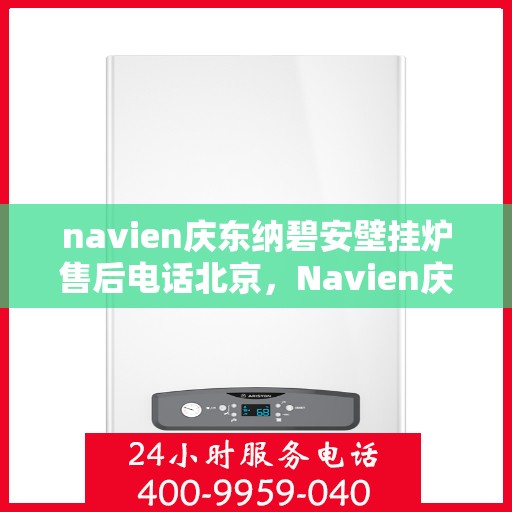 navien庆东纳碧安壁挂炉售后电话北京，Navien庆东纳碧安壁挂炉北京售后电话及维修服务支持