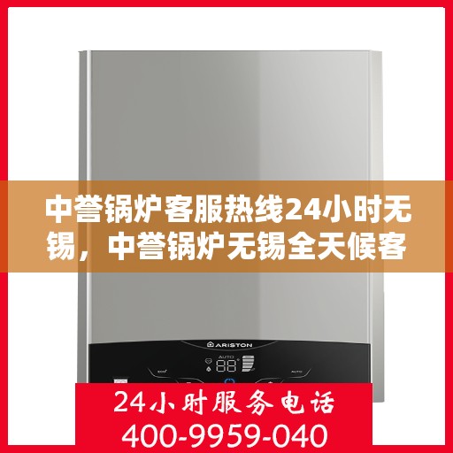 中誉锅炉客服热线24小时无锡，中誉锅炉无锡全天候客服热线，24小时竭诚为您服务