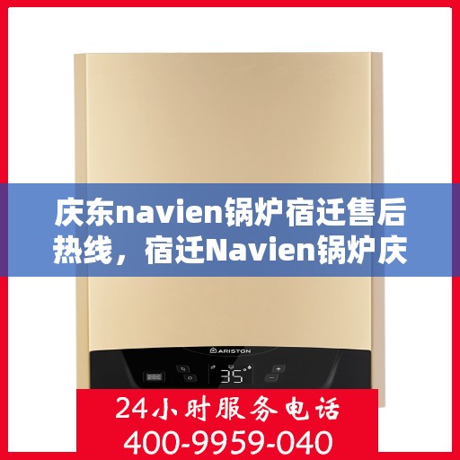 庆东navien锅炉宿迁售后热线，宿迁Navien锅炉庆东售后热线，专业维修与技术支持团队为您服务