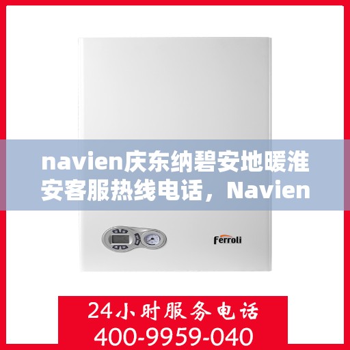 navien庆东纳碧安地暖淮安客服热线电话，Navien庆东纳碧安地暖淮安客服热线电话及售后服务指南