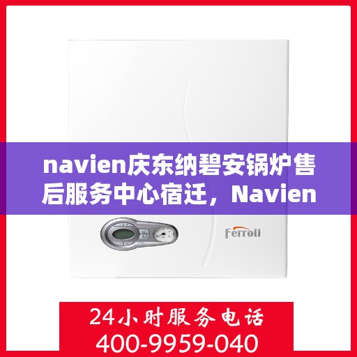navien庆东纳碧安锅炉售后服务中心宿迁，Navien庆东纳碧安锅炉宿迁售后服务中心，专业维修与贴心服务