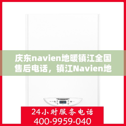 庆东navien地暖镇江全国售后电话，镇江Navien地暖全国售后热线，专业维修与售后支持团队为您服务
