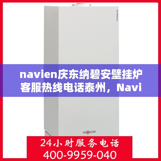 navien庆东纳碧安壁挂炉客服热线电话泰州，Navien庆东纳碧安壁挂炉泰州客服热线电话及售后支持指南