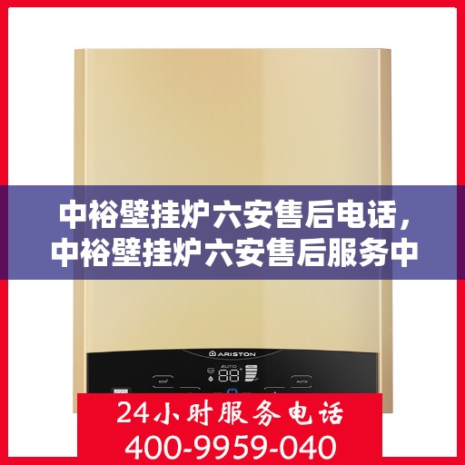 中裕壁挂炉六安售后电话，中裕壁挂炉六安售后服务中心联系电话