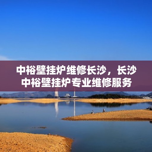 中裕壁挂炉维修长沙，长沙中裕壁挂炉专业维修服务