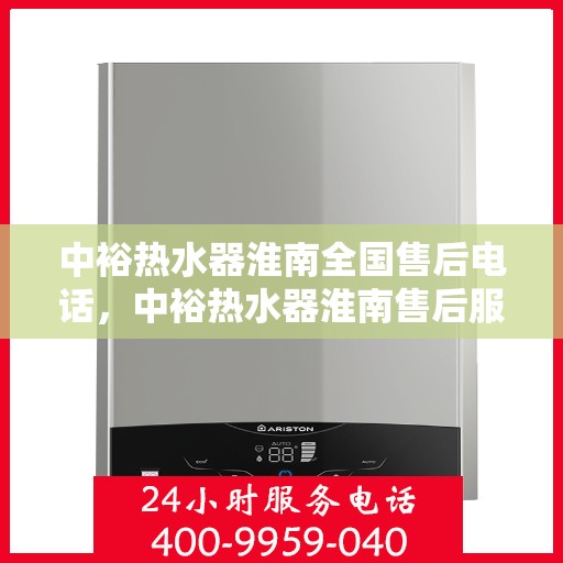 中裕热水器淮南全国售后电话，中裕热水器淮南售后服务热线及全国售后电话全攻略