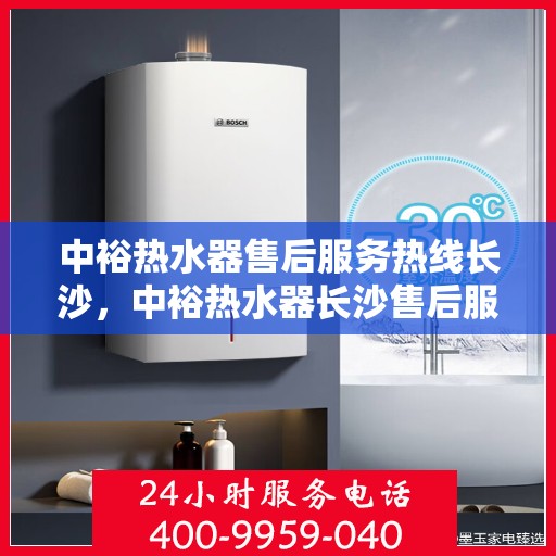 中裕热水器售后服务热线长沙，中裕热水器长沙售后服务热线详解