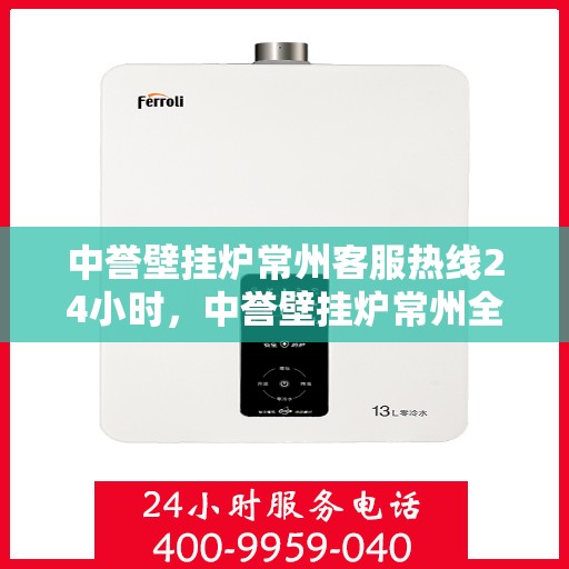 中誉壁挂炉常州客服热线24小时，中誉壁挂炉常州全天候客服热线，温暖服务不打烊
