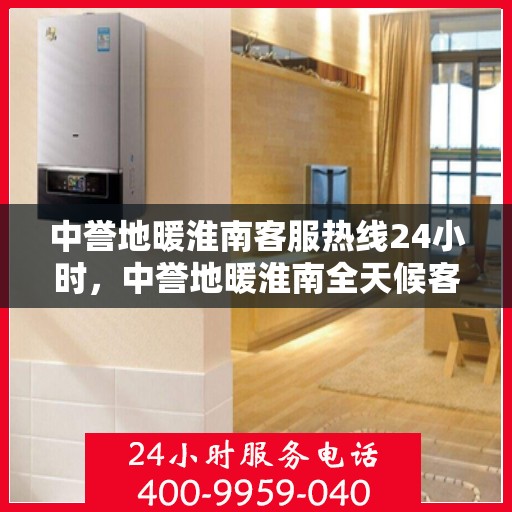 中誉地暖淮南客服热线24小时，中誉地暖淮南全天候客服热线，温暖连接每一刻
