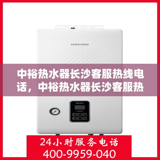 中裕热水器长沙客服热线电话，中裕热水器长沙客服热线详解，一站式服务，专业为您解答疑惑！