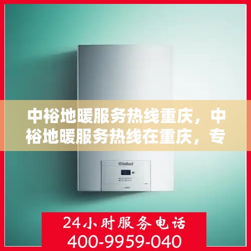 中裕地暖服务热线重庆，中裕地暖服务热线在重庆，专业温暖您的生活