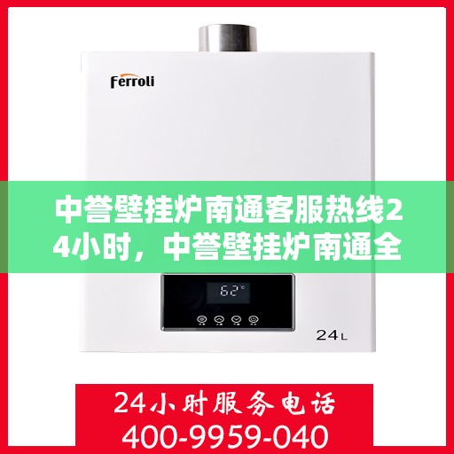 中誉壁挂炉南通客服热线24小时，中誉壁挂炉南通全天候客服热线，温暖服务不打烊