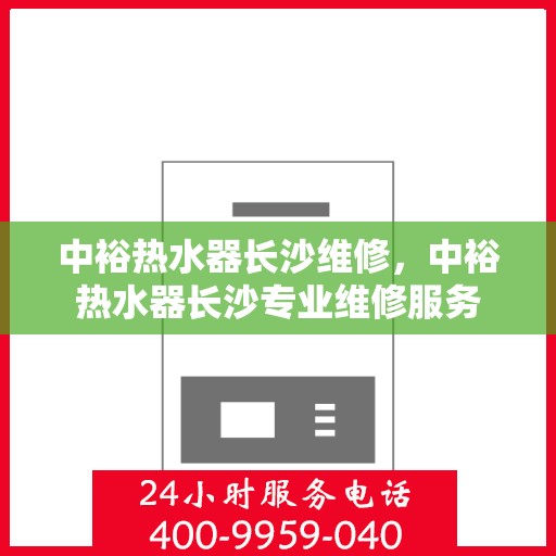 中裕热水器长沙维修，中裕热水器长沙专业维修服务