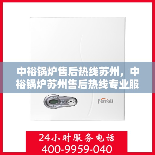 中裕锅炉售后热线苏州，中裕锅炉苏州售后热线专业服务，为您解答疑虑！