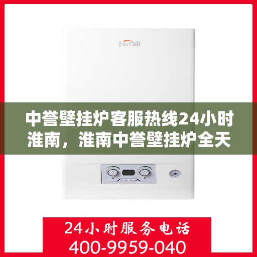 中誉壁挂炉客服热线24小时淮南，淮南中誉壁挂炉全天候客服热线，贴心服务随时在线
