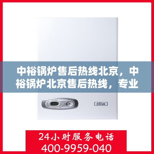 中裕锅炉售后热线北京，中裕锅炉北京售后热线，专业服务，温暖您的生活