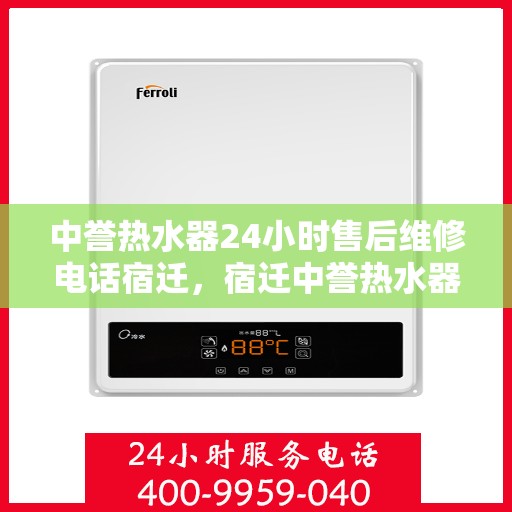 中誉热水器24小时售后维修电话宿迁，宿迁中誉热水器全天候售后维修服务热线