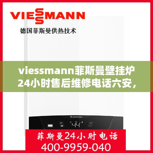 viessmann菲斯曼壁挂炉24小时售后维修电话六安，Viessmann菲斯曼壁挂炉六安售后维修热线全天候服务，专业快速解决故障